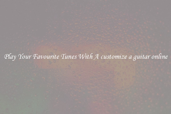 Play Your Favourite Tunes With A customize a guitar online