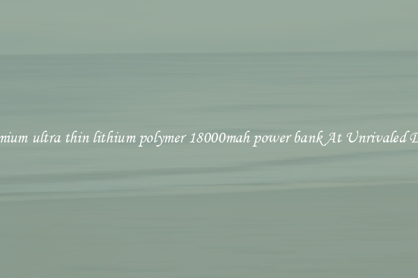 Premium ultra thin lithium polymer 18000mah power bank At Unrivaled Deals