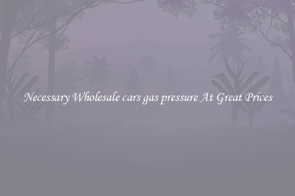 Necessary Wholesale cars gas pressure At Great Prices