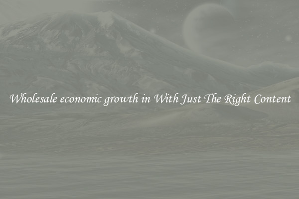 Wholesale economic growth in With Just The Right Content