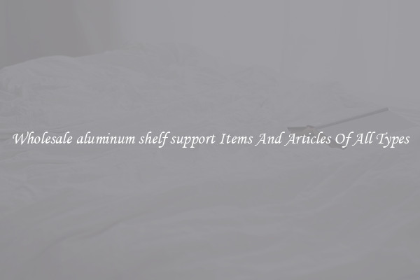 Wholesale aluminum shelf support Items And Articles Of All Types