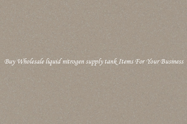 Buy Wholesale liquid nitrogen supply tank Items For Your Business