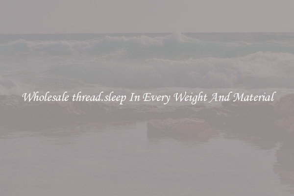 Wholesale thread.sleep In Every Weight And Material