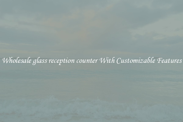 Wholesale glass reception counter With Customizable Features