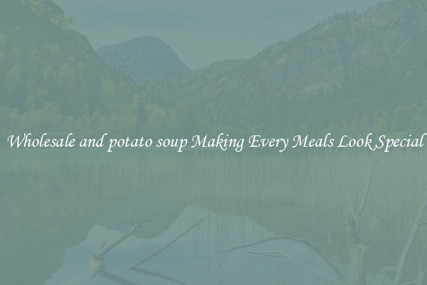 Wholesale and potato soup Making Every Meals Look Special