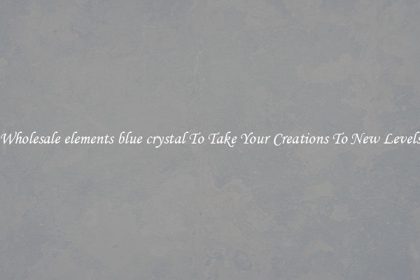 Wholesale elements blue crystal To Take Your Creations To New Levels