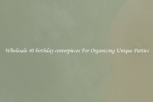 Wholesale 40 birthday centerpieces For Organizing Unique Parties
