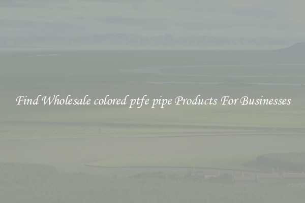 Find Wholesale colored ptfe pipe Products For Businesses