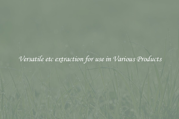 Versatile etc extraction for use in Various Products