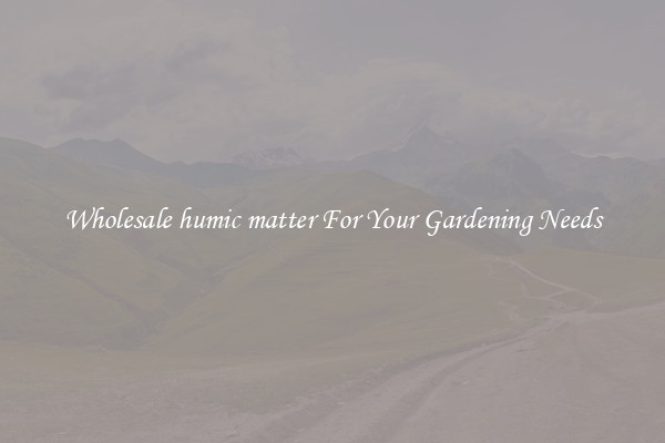 Wholesale humic matter For Your Gardening Needs