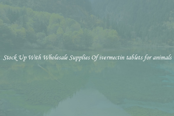 Stock Up With Wholesale Supplies Of ivermectin tablets for animals