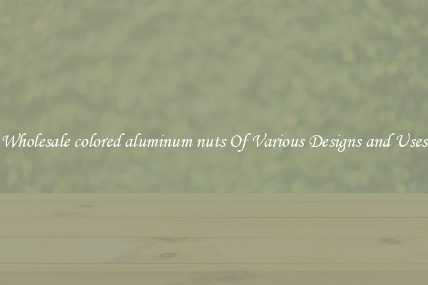 Wholesale colored aluminum nuts Of Various Designs and Uses