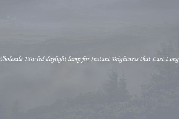 Wholesale 18w led daylight lamp for Instant Brightness that Last Longer
