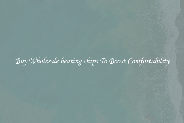 Buy Wholesale heating chips To Boost Comfortability
