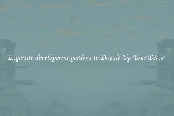 Exquisite development gardens to Dazzle Up Your Décor  