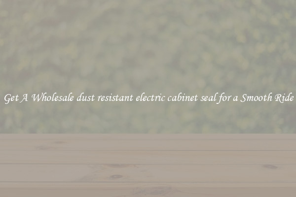 Get A Wholesale dust resistant electric cabinet seal for a Smooth Ride