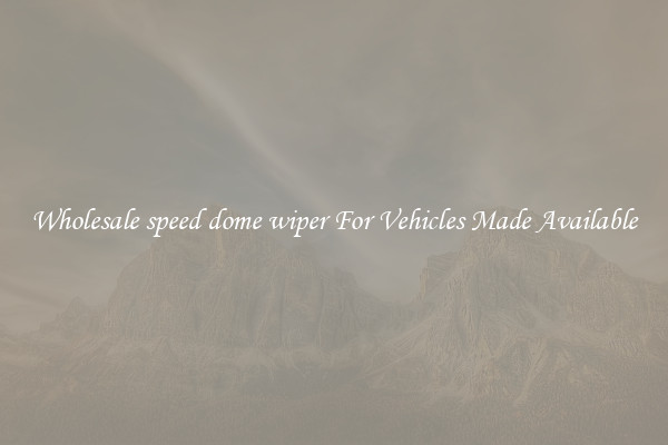 Wholesale speed dome wiper For Vehicles Made Available