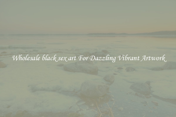 Wholesale black sex art For Dazzling Vibrant Artwork