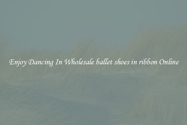 Enjoy Dancing In Wholesale ballet shoes in ribbon Online