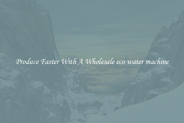 Produce Faster With A Wholesale eco water machine