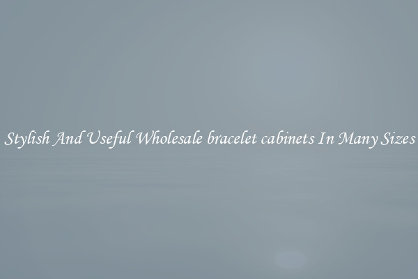 Stylish And Useful Wholesale bracelet cabinets In Many Sizes