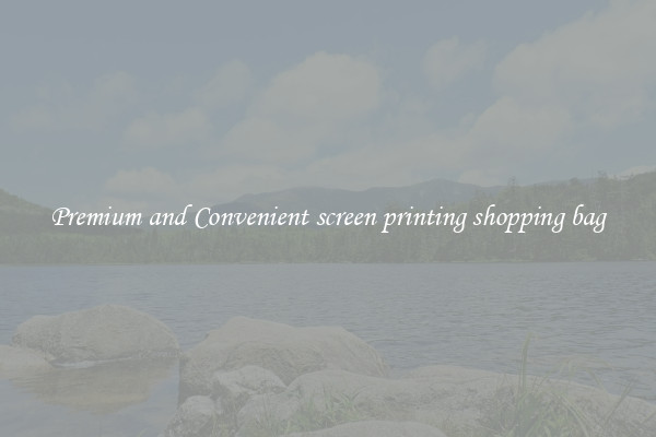 Premium and Convenient screen printing shopping bag