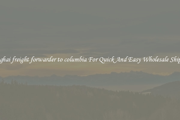 shanghai freight forwarder to columbia For Quick And Easy Wholesale Shipping