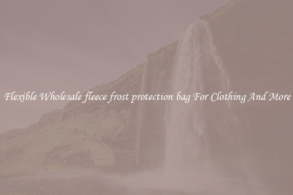 Flexible Wholesale fleece frost protection bag For Clothing And More