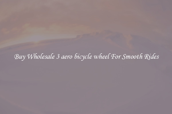 Buy Wholesale 3 aero bicycle wheel For Smooth Rides