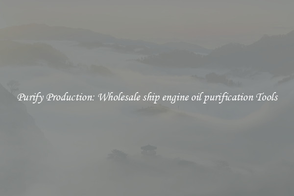 Purify Production: Wholesale ship engine oil purification Tools