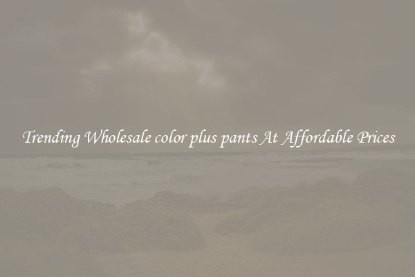 Trending Wholesale color plus pants At Affordable Prices