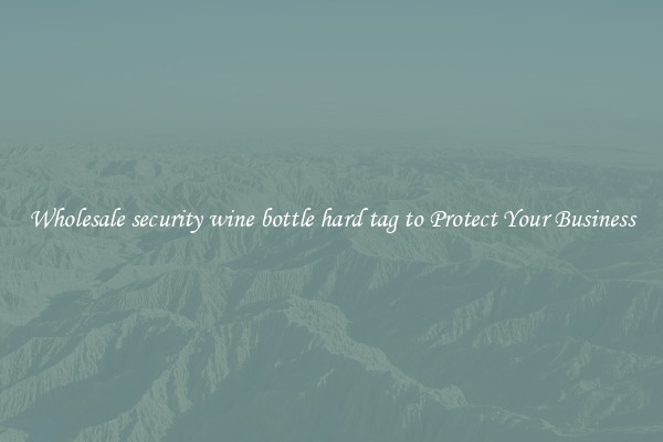 Wholesale security wine bottle hard tag to Protect Your Business