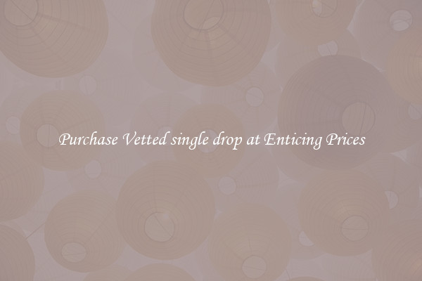 Purchase Vetted single drop at Enticing Prices