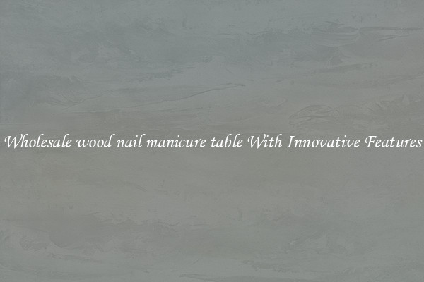 Wholesale wood nail manicure table With Innovative Features