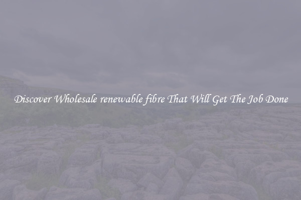 Discover Wholesale renewable fibre That Will Get The Job Done