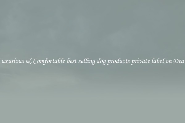 Luxurious & Comfortable best selling dog products private label on Deals