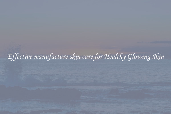 Effective manufacture skin care for Healthy Glowing Skin